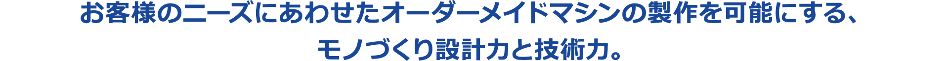 お客様のニーズにあわせたオーダーメイドマシンの製作を可能にする、モノづくり設計力と技術力。