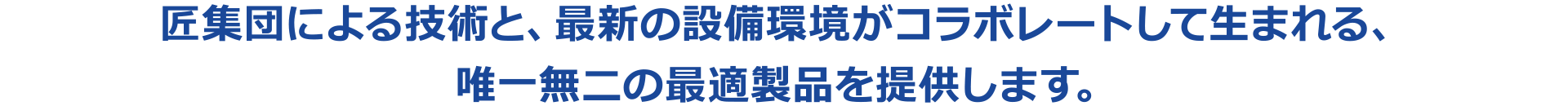 匠集団による技術と、最新の設備環境がコラボレートして生まれる、唯一無二の最適製品を提供します。